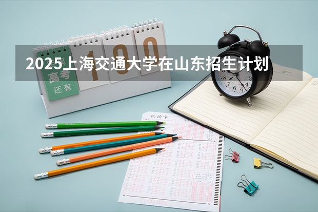 2025上海交通大学在山东招生计划预测