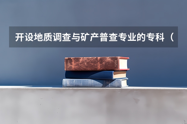 开设地质调查与矿产普查专业的专科（高职）类大学有哪些