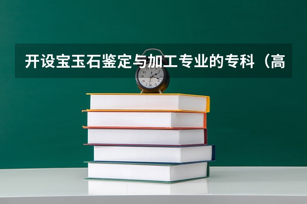 开设宝玉石鉴定与加工专业的专科（高职）类大学有哪些