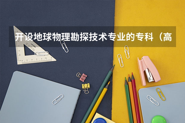 开设地球物理勘探技术专业的专科（高职）类大学有哪些