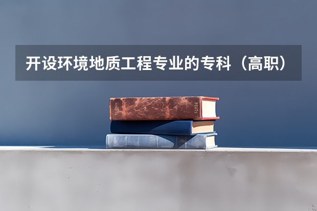 开设环境地质工程专业的专科（高职）类大学有哪些