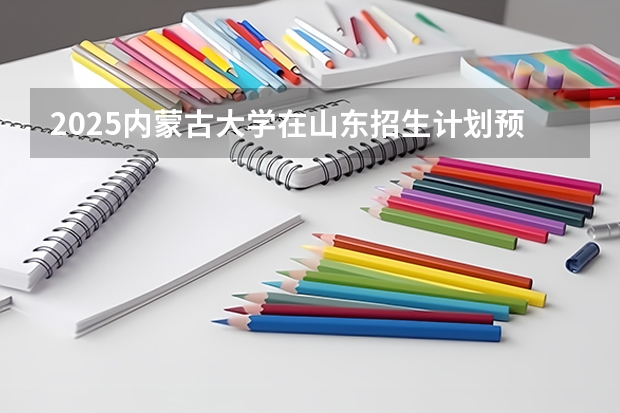 2025内蒙古大学在山东招生计划预测