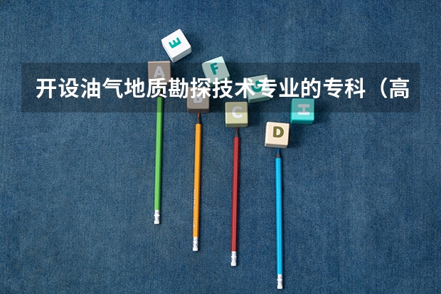 开设油气地质勘探技术专业的专科（高职）类大学有哪些