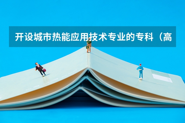 开设城市热能应用技术专业的专科（高职）类大学有哪些