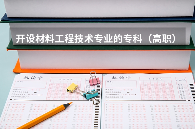 开设材料工程技术专业的专科（高职）类大学有哪些