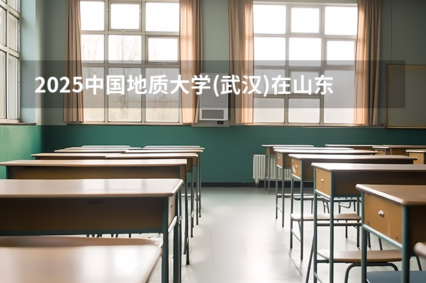 2025中国地质大学(武汉)在山东招生计划预测