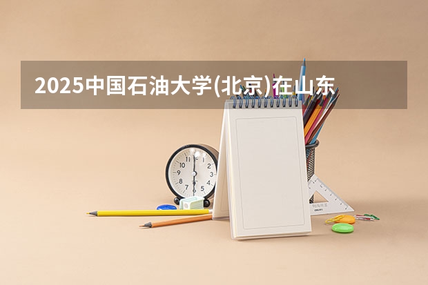 2025中国石油大学(北京)在山东招生计划预测