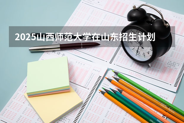 2025山西师范大学在山东招生计划预测