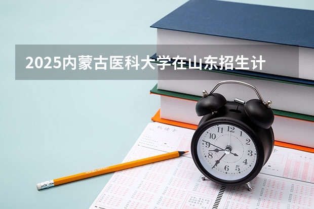 2025内蒙古医科大学在山东招生计划预测