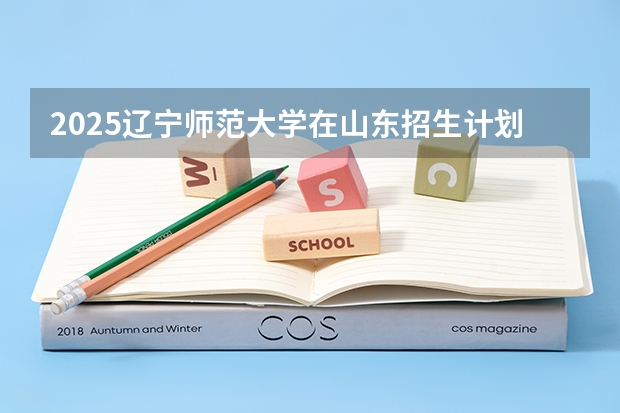 2025辽宁师范大学在山东招生计划预测