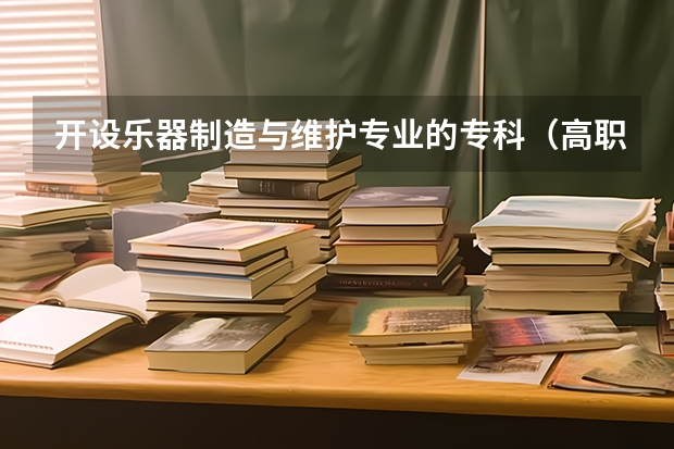 开设乐器制造与维护专业的专科（高职）类大学有哪些
