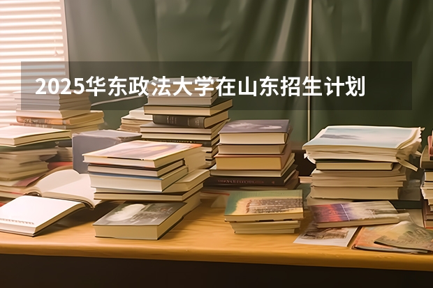 2025华东政法大学在山东招生计划预测