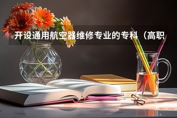 开设通用航空器维修专业的专科（高职）类大学有哪些