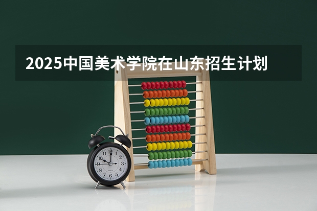 2025中国美术学院在山东招生计划预测