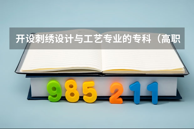 开设刺绣设计与工艺专业的专科（高职）类大学有哪些