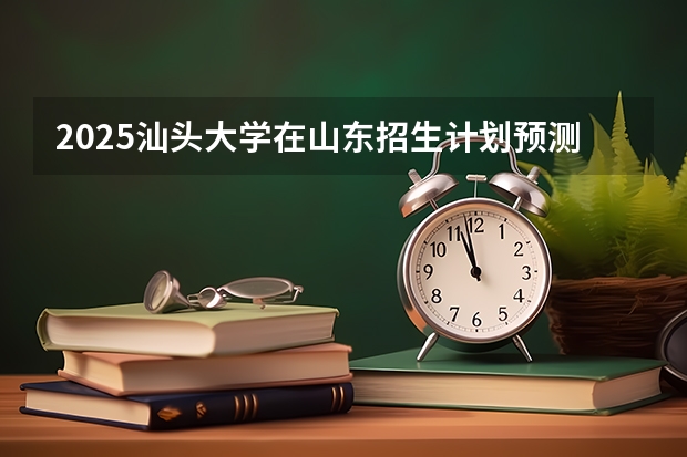 2025汕头大学在山东招生计划预测