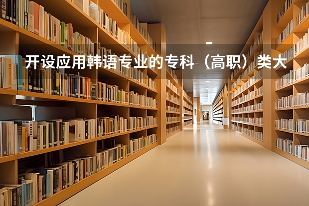 开设应用韩语专业的专科（高职）类大学有哪些