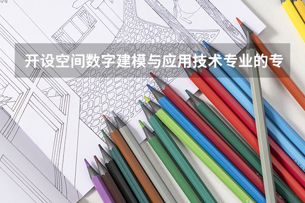 开设空间数字建模与应用技术专业的专科（高职）类大学有哪些