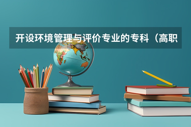 开设环境管理与评价专业的专科（高职）类大学有哪些
