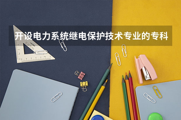 开设电力系统继电保护技术专业的专科（高职）类大学有哪些