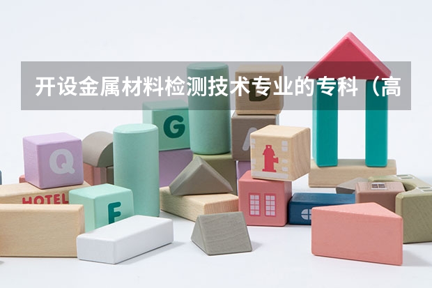 开设金属材料检测技术专业的专科（高职）类大学有哪些