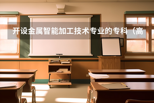 开设金属智能加工技术专业的专科（高职）类大学有哪些