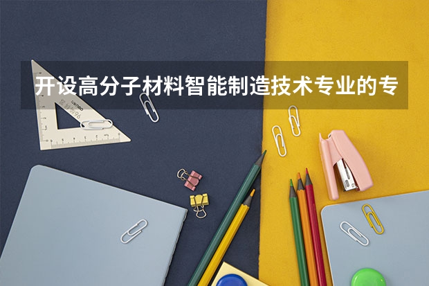 开设高分子材料智能制造技术专业的专科（高职）类大学有哪些