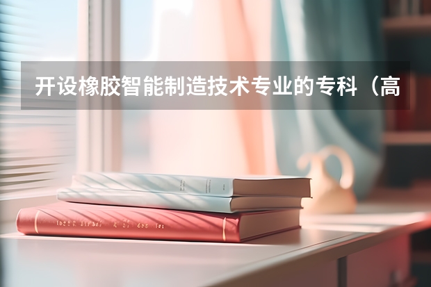 开设橡胶智能制造技术专业的专科（高职）类大学有哪些