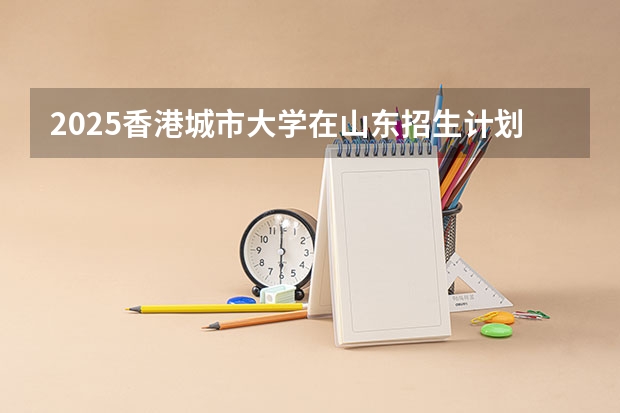 2025香港城市大学在山东招生计划预测