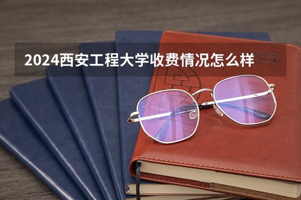 2024西安工程大学收费情况怎么样？