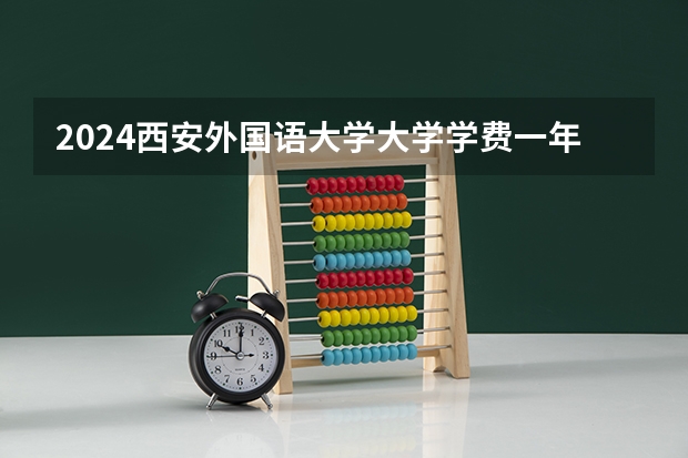 2024西安外国语大学大学学费一年多少钱？