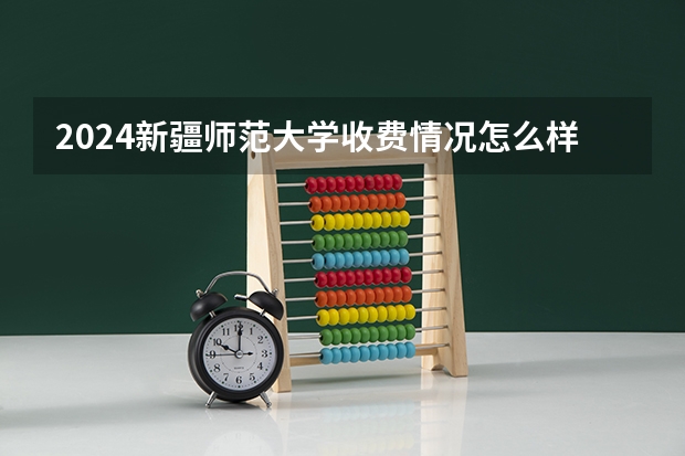 2024新疆师范大学收费情况怎么样？