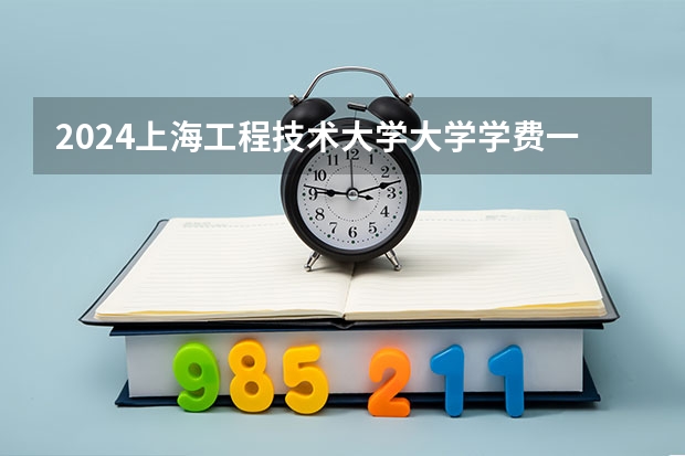 2024上海工程技术大学大学学费一年多少钱？