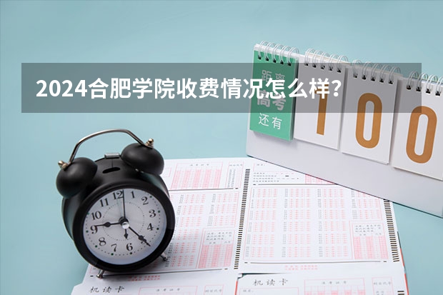 2024合肥学院收费情况怎么样？