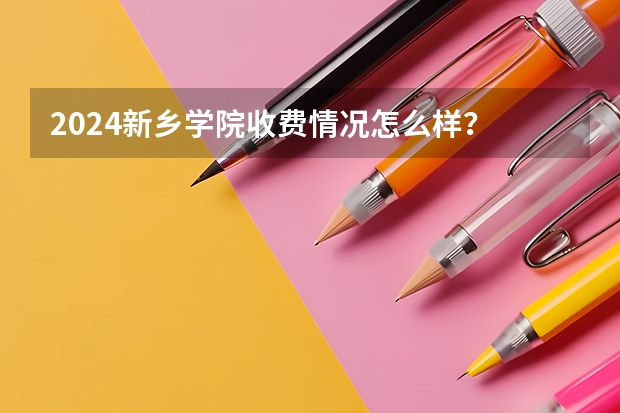 2024新乡学院收费情况怎么样？