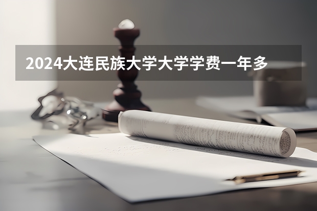 2024大连民族大学大学学费一年多少钱？