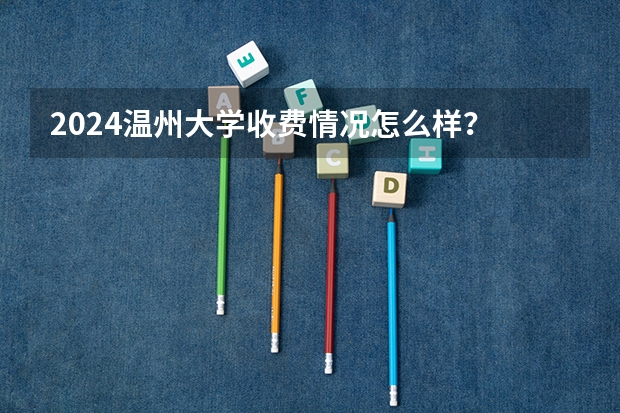 2024温州大学收费情况怎么样？