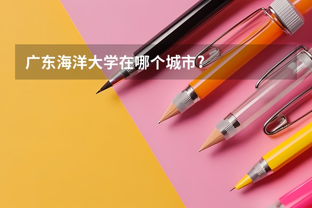 广东海洋大学在哪个城市?