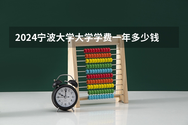 2024宁波大学大学学费一年多少钱？