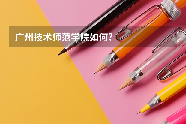 广州技术师范学院如何?