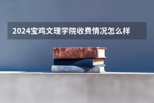 2024宝鸡文理学院收费情况怎么样？