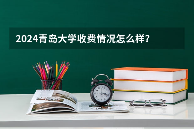 2024青岛大学收费情况怎么样？