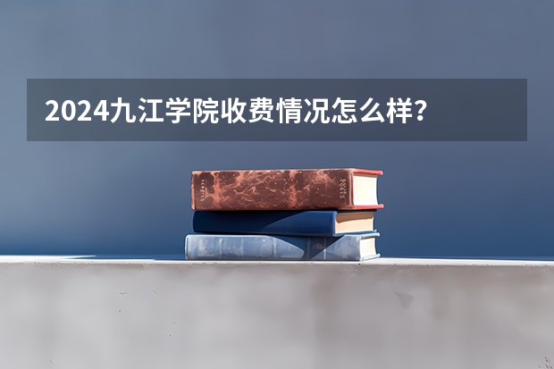 2024九江学院收费情况怎么样？