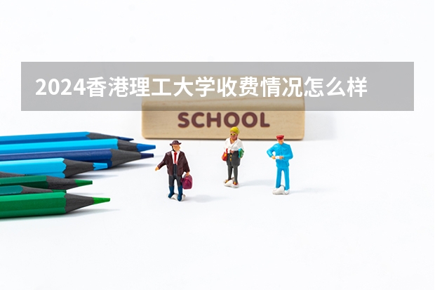 2024香港理工大学收费情况怎么样？