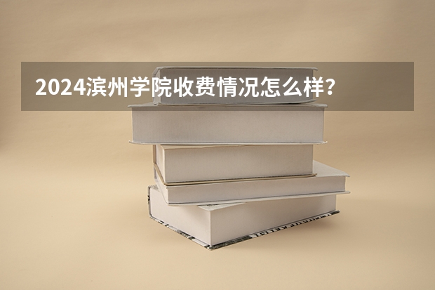 2024滨州学院收费情况怎么样？