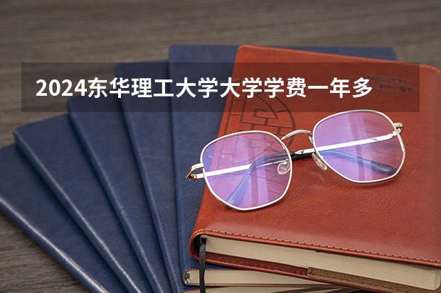 2024东华理工大学大学学费一年多少钱？