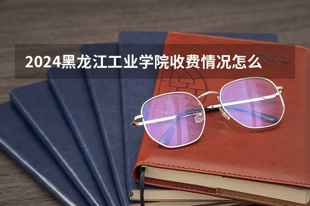 2024黑龙江工业学院收费情况怎么样？