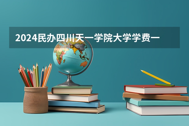 2024民办四川天一学院大学学费一年多少钱？