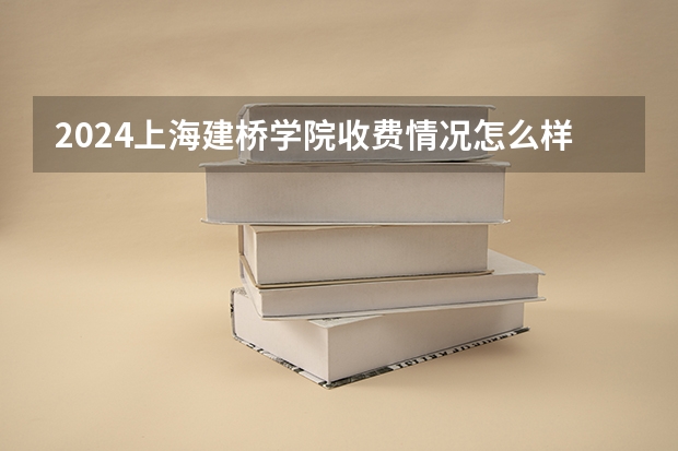 2024上海建桥学院收费情况怎么样？