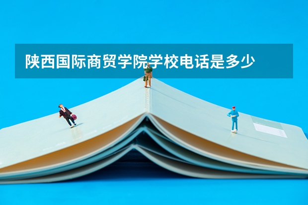 陕西国际商贸学院学校电话是多少